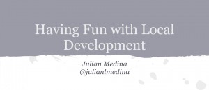 June 2013 Slides: Having Fun with Local Development June 2013 Slides: Having Fun with Local Development